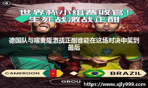 德国队与喀麦隆激战正酣谁能在这场对决中笑到最后