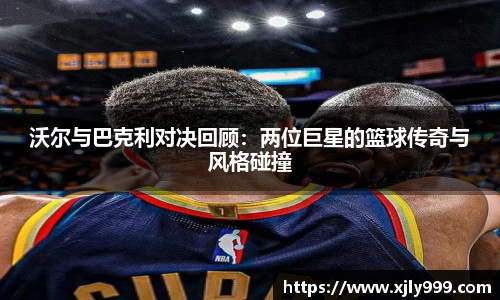 沃尔与巴克利对决回顾：两位巨星的篮球传奇与风格碰撞