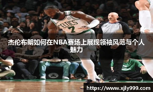 杰伦布朗如何在NBA赛场上展现领袖风范与个人魅力